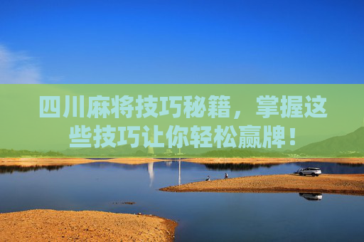 四川麻将技巧秘籍,掌握这些技巧让你轻松赢牌! 四川麻将技巧秘籍,掌握这些技巧让你轻松赢牌!