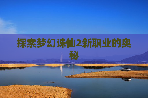 探索梦幻诛仙2新职业的奥秘