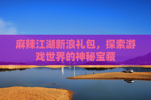 麻辣江湖新浪礼包，探索游戏世界的神秘宝藏