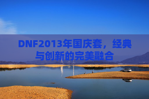 DNF2013年国庆套,经典与创新的完美融合 DNF2013年国庆套,经典与创新的完美融合