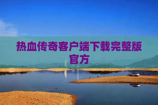 热血传奇客户端下载完整版官方 热血传奇客户端下载完整版官方