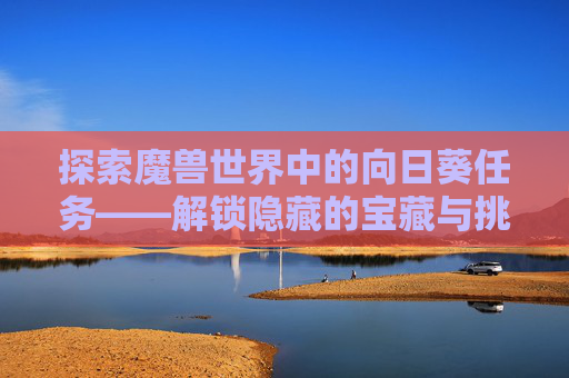 探索魔兽世界中的向日葵任务——解锁隐藏的宝藏与挑战
