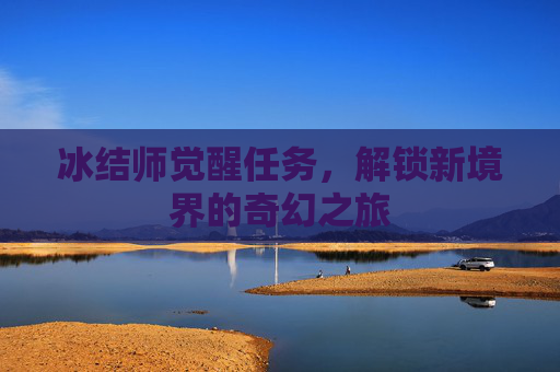 冰结师觉醒任务,解锁新境界的奇幻之旅 冰结师觉醒任务,解锁新境界的奇幻之旅