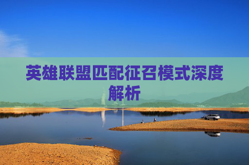 英雄联盟匹配征召模式深度解析 英雄联盟匹配征召模式深度解析