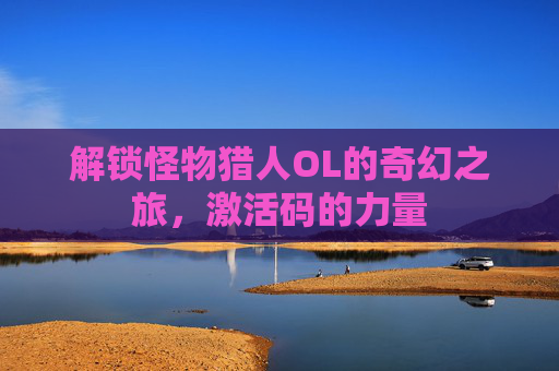 解锁怪物猎人OL的奇幻之旅,激活码的力量 解锁怪物猎人OL的奇幻之旅,激活码的力量