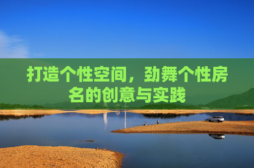打造个性空间,劲舞个性房名的创意与实践 打造个性空间,劲舞个性房名的创意与实践