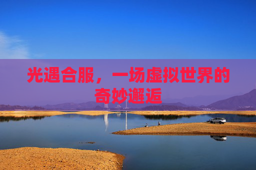 光遇合服,一场虚拟世界的奇妙邂逅 光遇合服,一场虚拟世界的奇妙邂逅