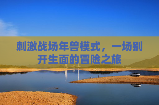 刺激战场年兽模式,一场别开生面的冒险之旅 刺激战场年兽模式,一场别开生面的冒险之旅
