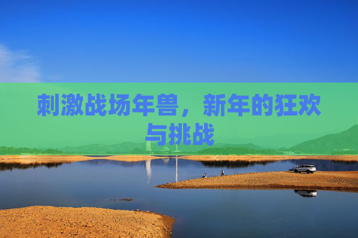 刺激战场年兽,新年的狂欢与挑战 刺激战场年兽,新年的狂欢与挑战