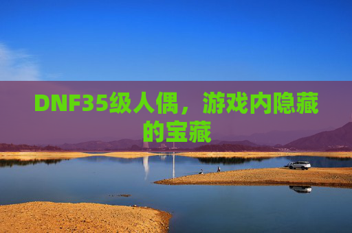 DNF35级人偶，游戏内隐藏的宝藏