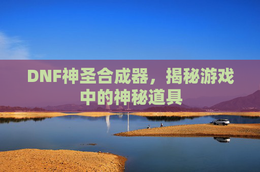 DNF神圣合成器，揭秘游戏中的神秘道具