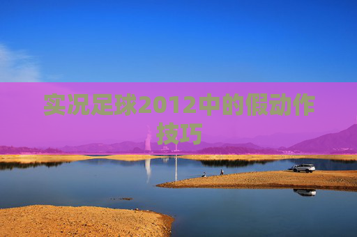 实况足球2012中的假动作技巧 实况足球2012中的假动作技巧