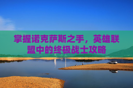 掌握诺克萨斯之手,英雄联盟中的终极战士攻略 掌握诺克萨斯之手,英雄联盟中的终极战士攻略
