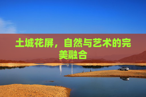 土城花屏，自然与艺术的完美融合
