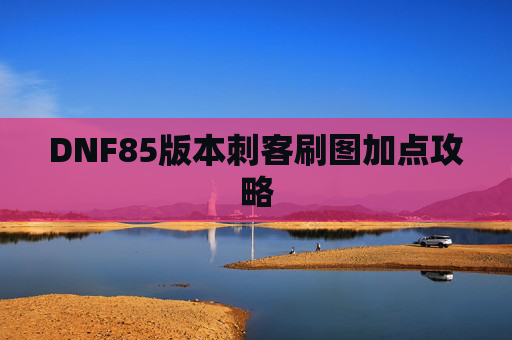 DNF85版本刺客刷图加点攻略 DNF85版本刺客刷图加点攻略