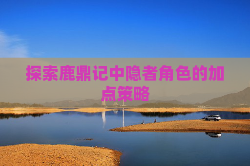 探索鹿鼎记中隐者角色的加点策略 探索鹿鼎记中隐者角色的加点策略