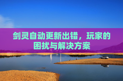 剑灵自动更新出错,玩家的困扰与解决方案 剑灵自动更新出错,玩家的困扰与解决方案