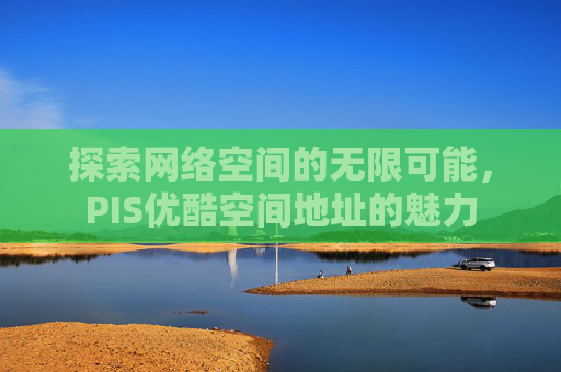 探索网络空间的无限可能，PIS优酷空间地址的魅力