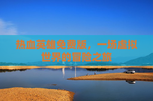 热血英雄免费版,一场虚拟世界的冒险之旅 热血英雄免费版,一场虚拟世界的冒险之旅