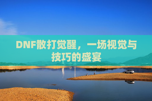 DNF散打觉醒，一场视觉与技巧的盛宴
