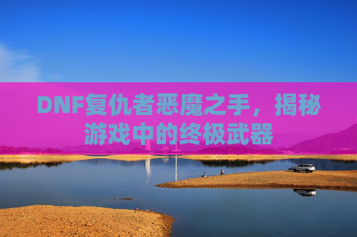 DNF复仇者恶魔之手,揭秘游戏中的终极武器 DNF复仇者恶魔之手,揭秘游戏中的终极武器