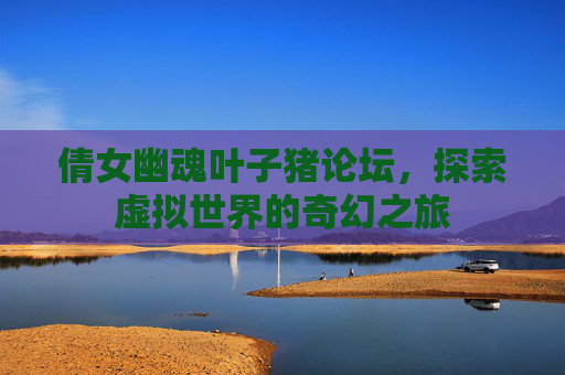 倩女幽魂叶子猪论坛,探索虚拟世界的奇幻之旅 倩女幽魂叶子猪论坛,探索虚拟世界的奇幻之旅