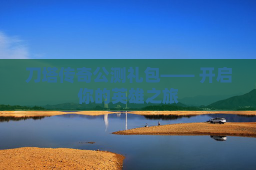 刀塔传奇公测礼包—— 开启你的英雄之旅