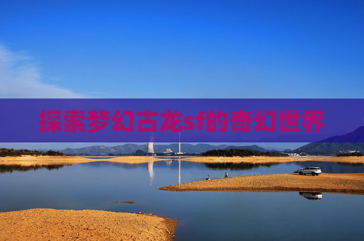 探索梦幻古龙sf的奇幻世界