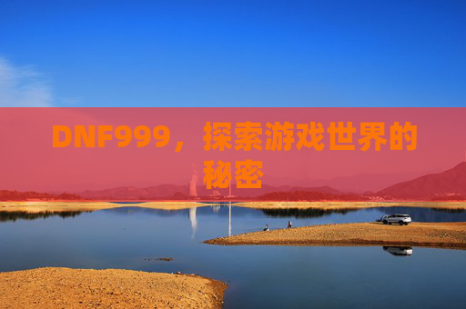 DNF999,探索游戏世界的秘密 DNF999,探索游戏世界的秘密
