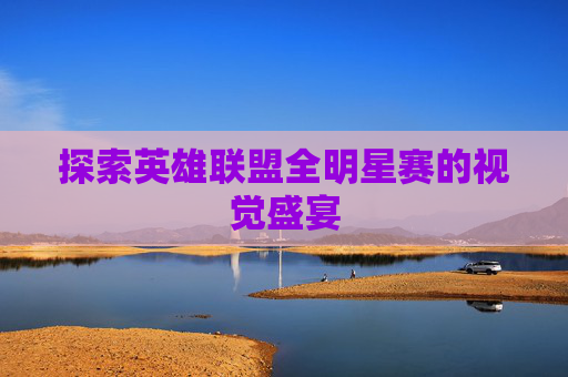 探索英雄联盟全明星赛的视觉盛宴 探索英雄联盟全明星赛的视觉盛宴