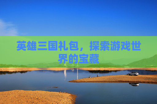 英雄三国礼包,探索游戏世界的宝藏 英雄三国礼包,探索游戏世界的宝藏