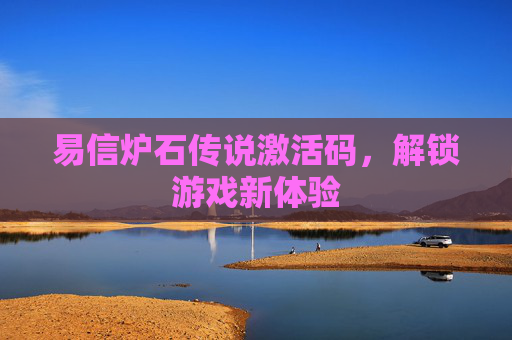 易信炉石传说激活码,解锁游戏新体验 易信炉石传说激活码,解锁游戏新体验