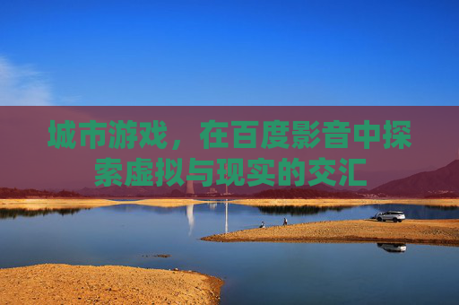 城市游戏，在百度影音中探索虚拟与现实的交汇