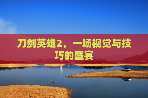 刀剑英雄2,一场视觉与技巧的盛宴 刀剑英雄2,一场视觉与技巧的盛宴