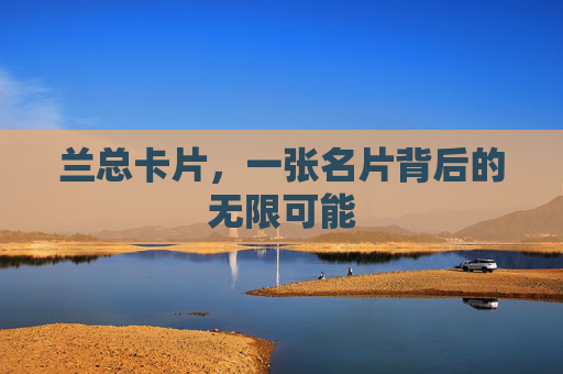 兰总卡片，一张名片背后的无限可能