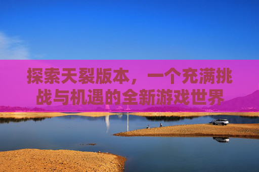 探索天裂版本，一个充满挑战与机遇的全新游戏世界