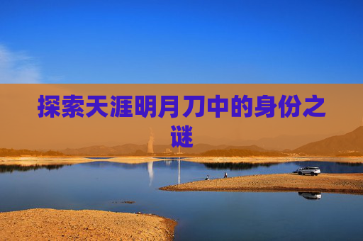 探索天涯明月刀中的身份之谜 探索天涯明月刀中的身份之谜