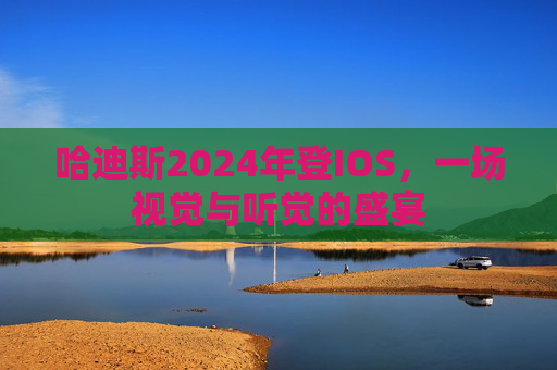 哈迪斯2024年登IOS,一场视觉与听觉的盛宴 哈迪斯2024年登IOS,一场视觉与听觉的盛宴
