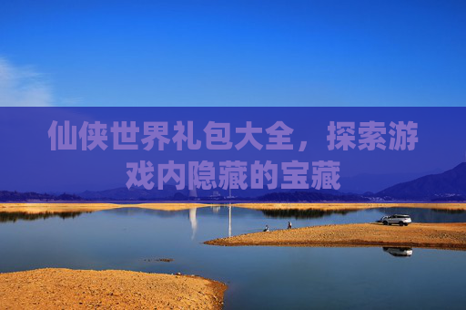 仙侠世界礼包大全,探索游戏内隐藏的宝藏 仙侠世界礼包大全,探索游戏内隐藏的宝藏