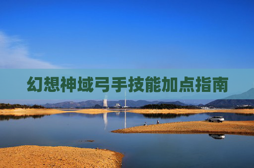 幻想神域弓手技能加点指南 幻想神域弓手技能加点指南