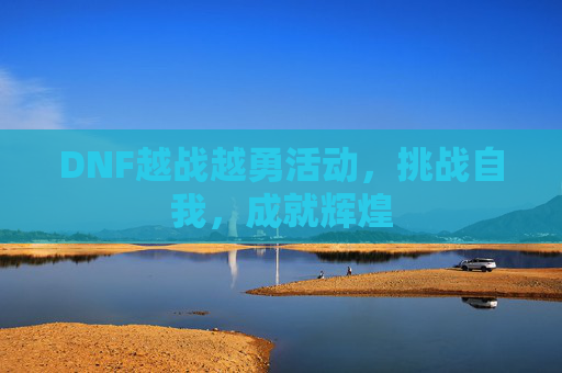 DNF越战越勇活动，挑战自我，成就辉煌