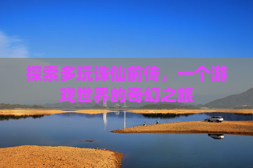探索多玩诛仙前传,一个游戏世界的奇幻之旅 探索多玩诛仙前传,一个游戏世界的奇幻之旅