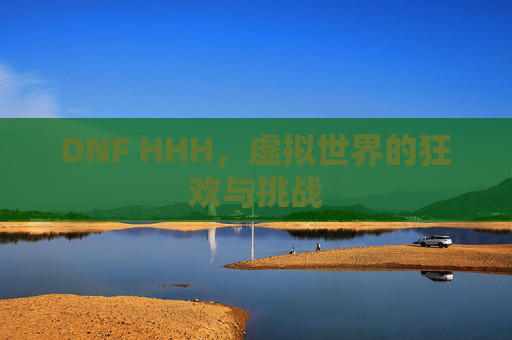 DNF HHH,虚拟世界的狂欢与挑战 DNF HHH,虚拟世界的狂欢与挑战