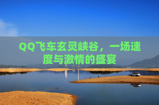 QQ飞车玄灵峡谷，一场速度与激情的盛宴