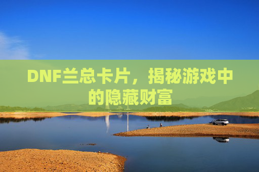 DNF兰总卡片，揭秘游戏中的隐藏财富