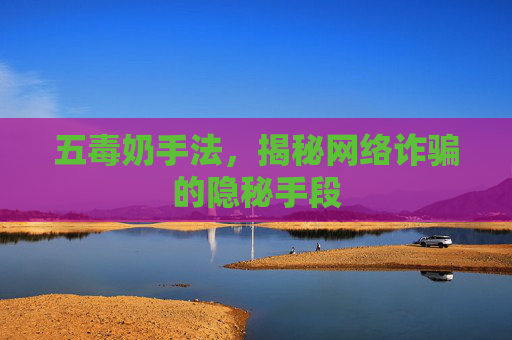 五毒奶手法，揭秘网络诈骗的隐秘手段