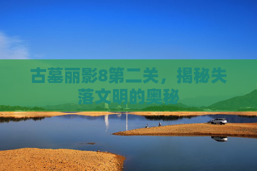 古墓丽影8第二关，揭秘失落文明的奥秘