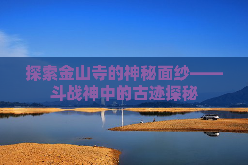 探索金山寺的神秘面纱——斗战神中的古迹探秘 探索金山寺的神秘面纱——斗战神中的古迹探秘