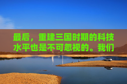 最后，重建三国时期的科技水平也是不可忽视的。我们可以研究三国时期的发明创造，如造纸术、火药等，将这些科技成果应用到现代科技发展中，推动人类文明的进步