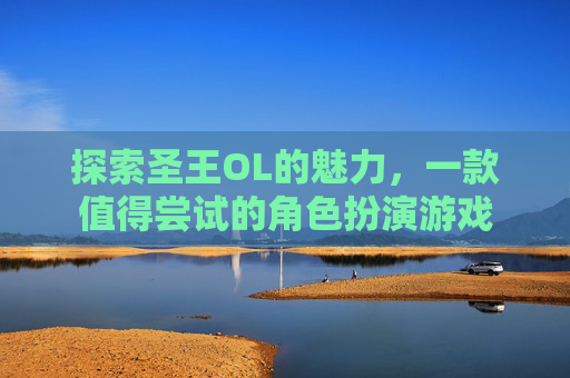 探索圣王OL的魅力，一款值得尝试的角色扮演游戏
